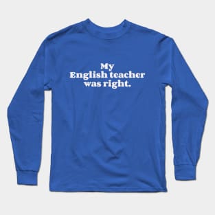 My English teacher was right Long Sleeve T-Shirt